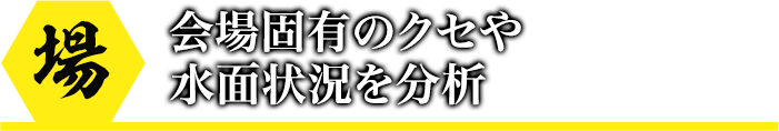 会場固有のクセや水面状況を分析