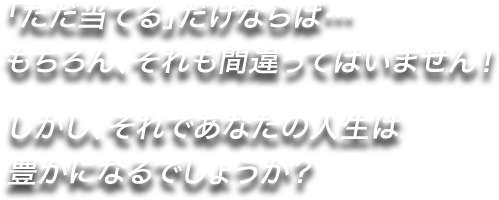 「ただ当てる」だけならば…もちろん、それも間違っていません！しかし、それであなたの人生は豊かになるのでしょうか？"