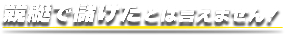 競艇で儲けたとは言えません！