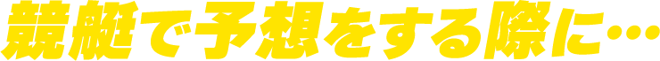 競艇で予想をする際に…